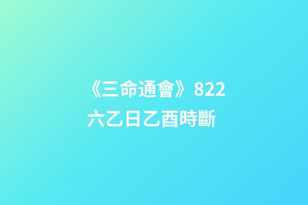 《三命通會》8.22 六乙日乙酉時斷